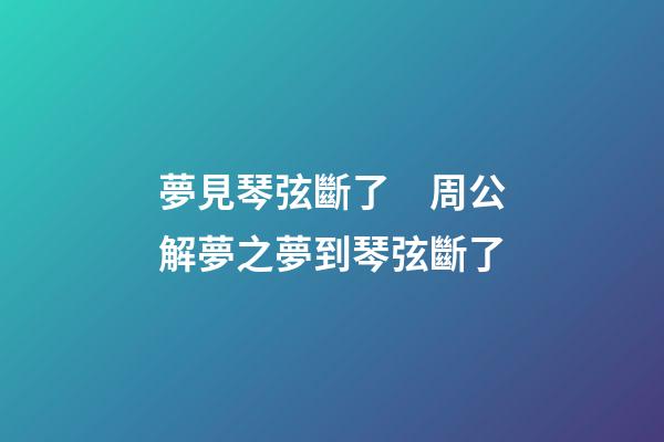 夢見琴弦斷了　周公解夢之夢到琴弦斷了
